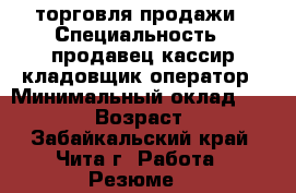торговля,продажи › Специальность ­ продавец,кассир,кладовщик,оператор › Минимальный оклад ­ 15 000 › Возраст ­ 33 - Забайкальский край, Чита г. Работа » Резюме   
